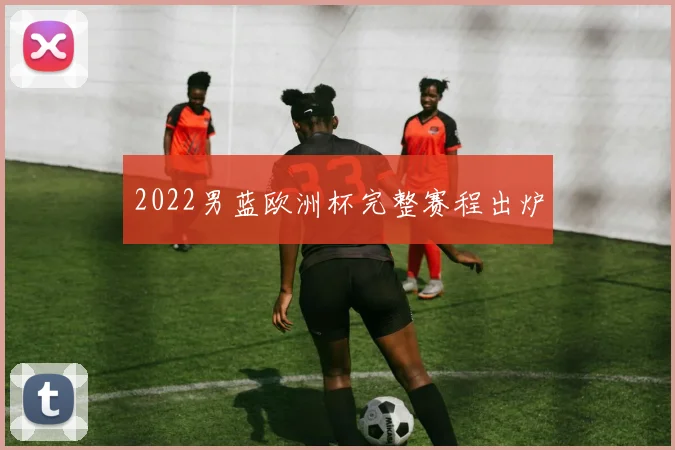 2022男蓝欧洲杯完整赛程出炉