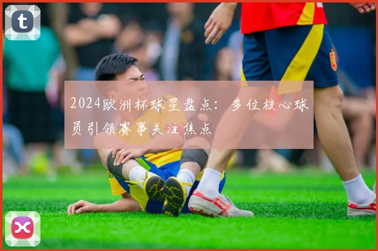 2024欧洲杯球星盘点：多位核心球员引领赛事关注焦点