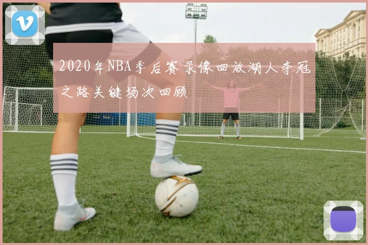 2020年NBA季后赛录像回放湖人夺冠之路关键场次回顾